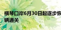 横琴口岸6月30日起逐步恢复货物及其运输车辆通关