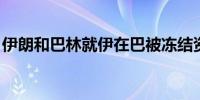 伊朗和巴林就伊在巴被冻结资产问题进行谈判