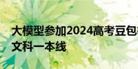 大模型参加2024高考豆包等三款国产AI考上文科一本线