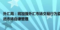 外汇局：将加强外汇市场交易行为监测分析和常态化评估 推进市场自律管理