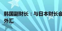 韩国副财长：与日本财长会议未讨论协调干预外汇