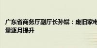 广东省商务厅副厅长孙斌：废旧家电回收体系不断完善 回收量逐月提升