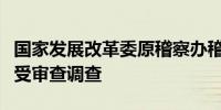 国家发展改革委原稽察办稽察特派员李国勇接受审查调查