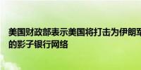 美国财政部表示美国将打击为伊朗军方转移数十亿美元资金的影子银行网络