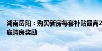 湖南岳阳：购买新房每套补贴最高2万元 加大三孩及以上家庭购房奖励