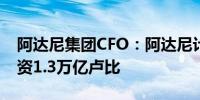 阿达尼集团CFO：阿达尼计划在2025财年投资1.3万亿卢比