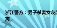 浙江警方：男子杀害女友后跨省抛尸 已被刑拘