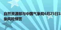 自然资源部与中国气象局6月25日18时联合发布地质灾害气象风险预警