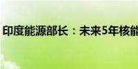 印度能源部长：未来5年核能发电将增长70%