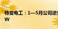 特变电工：1—5月公司逆变器实现签约7.5GW