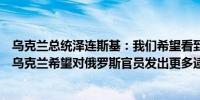 乌克兰总统泽连斯基：我们希望看到俄罗斯军事官员被监禁乌克兰希望对俄罗斯官员发出更多逮捕令