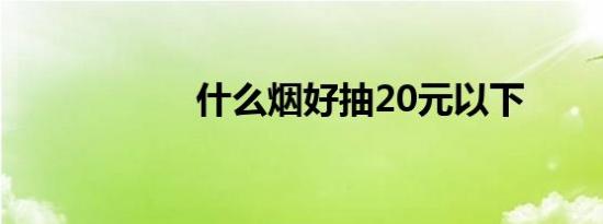 什么烟好抽20元以下