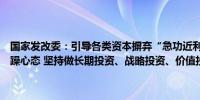 国家发改委：引导各类资本摒弃“急功近利、快进快出、挣快钱”的浮躁心态 坚持做长期投资、战略投资、价值投资、责任投资