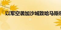 以军空袭加沙城致哈马斯领导人亲属死亡