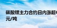 碳酸锂主力合约日内涨超6.00%现报93350元/吨