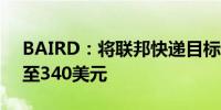 BAIRD：将联邦快递目标价从325美元上调至340美元