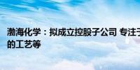 渤海化学：拟成立控股子公司 专注于聚集诱导油水分离装备的工艺等