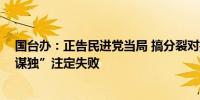 国台办：正告民进党当局 搞分裂对抗没有出路 妄想“倚美谋独”注定失败