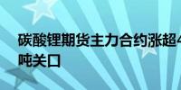 碳酸锂期货主力合约涨超4%收复92000元/吨关口