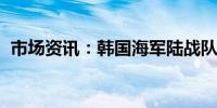 市场资讯：韩国海军陆战队将进行实弹演习