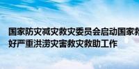 国家防灾减灾救灾委员会启动国家救灾应急响应指导湖南做好严重洪涝灾害救灾救助工作