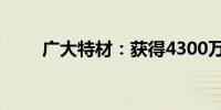 广大特材：获得4300万元政府补助