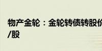 物产金轮：金轮转债转股价格调整至13.57元/股