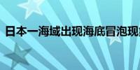 日本一海域出现海底冒泡现象 原因尚不明确