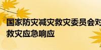 国家防灾减灾救灾委员会对湖南启动国家四级救灾应急响应