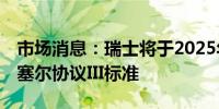 市场消息：瑞士将于2025年1月1日起实施巴塞尔协议III标准