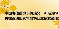 中国电信董事长柯瑞文：AI成为5G网络创新和应用拓展的关键驱动因素将加快自主研发通用大模型