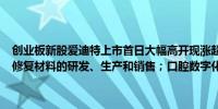 创业板新股爱迪特上市首日大幅高开现涨超106%公司主营业务为口腔修复材料的研发、生产和销售；口腔数字化设备的设计和销售