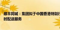 顺丰同城：集团拟于中国香港特别行政区发展并拓展同城实时配送服务