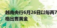 越南央行6月26日以每两7600万越南盾的价格出售黄金