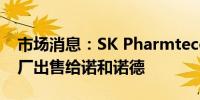 市场消息：SK Pharmteco 将把弗吉尼亚工厂出售给诺和诺德