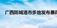 广西防城港市多地发布暴雨红色预警信号