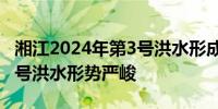 湘江2024年第3号洪水形成 6天内出现两次编号洪水形势严峻 