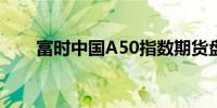 富时中国A50指数期货盘初跌0.26%