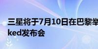 三星将于7月10日在巴黎举行Galaxy Unpacked发布会