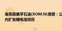 埃克森美孚石油(XOM.N)高管：公司正在考虑在全球范围内扩张锂电池项目