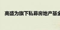 高盛为旗下私募房地产基金筹资34亿美元