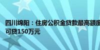 四川绵阳：住房公积金贷款最高额度提高至80万元人才最高可贷150万元