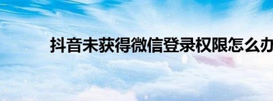 抖音未获得微信登录权限怎么办