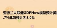 亚特兰大联储GDPNow模型预计美国第二季度GDP增速为2.7%此前预计为3.0%