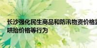 长沙强化民生商品和防汛物资价格监管 严厉打击价格欺诈、哄抬价格等行为