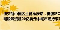 纽交所中国区主管葛辰皓：美股IPO市场复苏2024年至今中概股筹资超20亿美元中概市场持续破冰