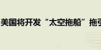 美国将开发“太空拖船”拖引国际空间站离轨