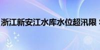 浙江新安江水库水位超汛限 将再次开7孔泄洪