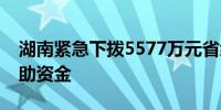 湖南紧急下拨5577万元省级自然灾害生活救助资金