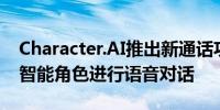 Character.AI推出新通话功能 用户可与人工智能角色进行语音对话